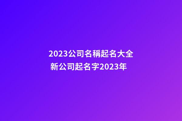 2023公司名稱起名大全 新公司起名字2023年-第1張-公司起名-玄機(jī)派